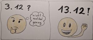 Zeichnung, zwei Smiley. Links einer überlegt sich was , Sprechblase "nicht radikal genug" und Datum oben 3.12. Rechts Smiley zufrieden mit gehobener Faust und oben darauf 13.12. als Datum